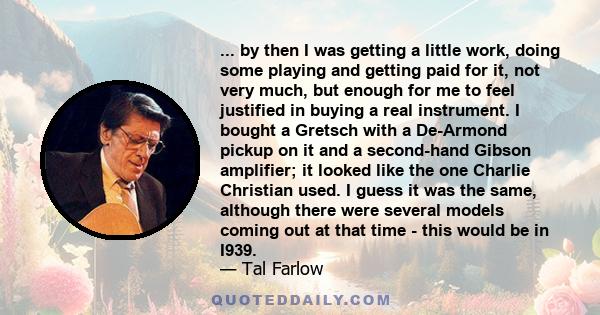 ... by then I was getting a little work, doing some playing and getting paid for it, not very much, but enough for me to feel justified in buying a real instrument. I bought a Gretsch with a De-Armond pickup on it and a 