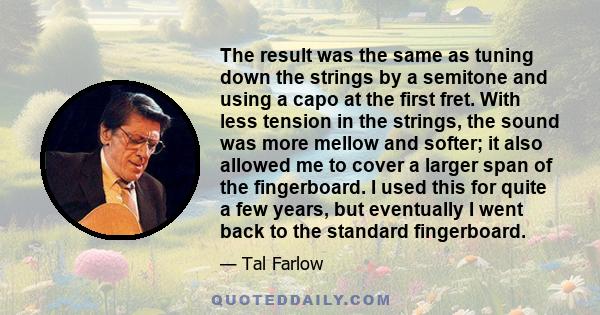 The result was the same as tuning down the strings by a semitone and using a capo at the first fret. With less tension in the strings, the sound was more mellow and softer; it also allowed me to cover a larger span of