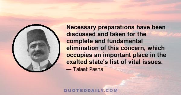 Necessary preparations have been discussed and taken for the complete and fundamental elimination of this concern, which occupies an important place in the exalted state's list of vital issues.