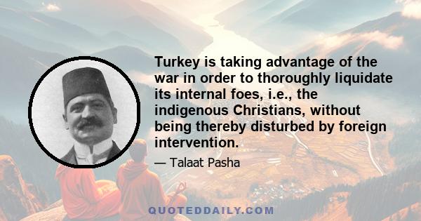 Turkey is taking advantage of the war in order to thoroughly liquidate its internal foes, i.e., the indigenous Christians, without being thereby disturbed by foreign intervention.