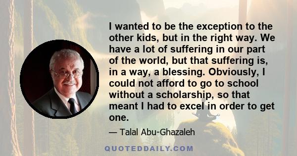 I wanted to be the exception to the other kids, but in the right way. We have a lot of suffering in our part of the world, but that suffering is, in a way, a blessing. Obviously, I could not afford to go to school