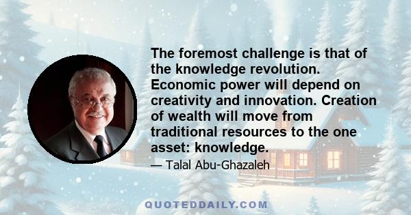 The foremost challenge is that of the knowledge revolution. Economic power will depend on creativity and innovation. Creation of wealth will move from traditional resources to the one asset: knowledge.