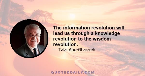 The information revolution will lead us through a knowledge revolution to the wisdom revolution.