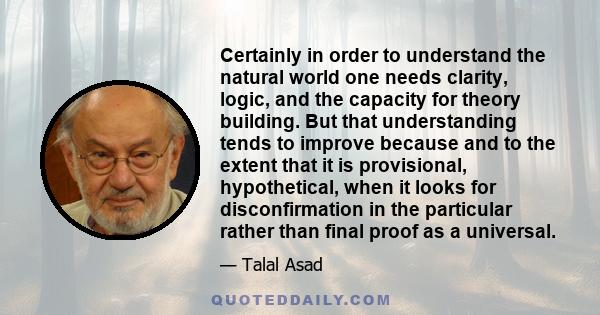 Certainly in order to understand the natural world one needs clarity, logic, and the capacity for theory building. But that understanding tends to improve because and to the extent that it is provisional, hypothetical,