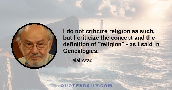 I do not criticize religion as such, but I criticize the concept and the definition of religion - as I said in Genealogies.