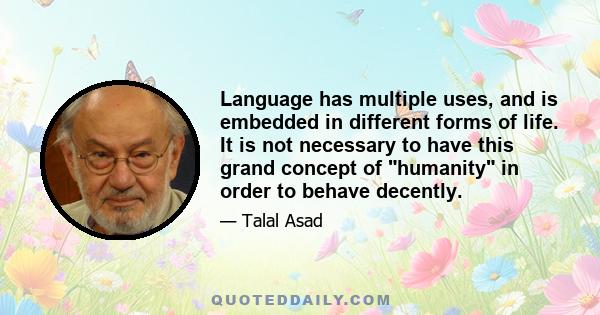 Language has multiple uses, and is embedded in different forms of life. It is not necessary to have this grand concept of humanity in order to behave decently.