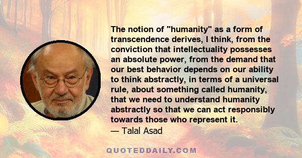 The notion of humanity as a form of transcendence derives, I think, from the conviction that intellectuality possesses an absolute power, from the demand that our best behavior depends on our ability to think