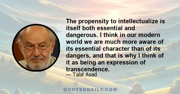 The propensity to intellectualize is itself both essential and dangerous. I think in our modern world we are much more aware of its essential character than of its dangers, and that is why I think of it as being an