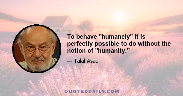 To behave humanely it is perfectly possible to do without the notion of humanity.