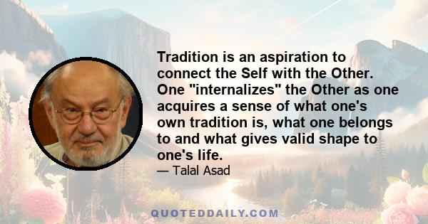 Tradition is an aspiration to connect the Self with the Other. One internalizes the Other as one acquires a sense of what one's own tradition is, what one belongs to and what gives valid shape to one's life.