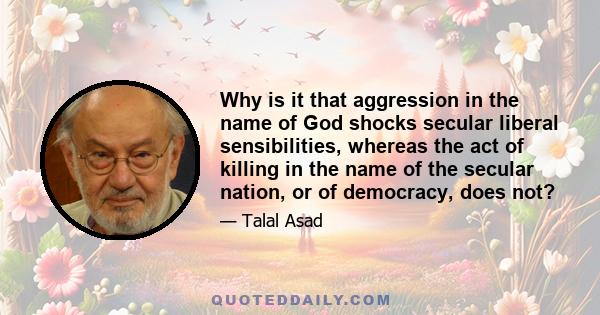 Why is it that aggression in the name of God shocks secular liberal sensibilities, whereas the act of killing in the name of the secular nation, or of democracy, does not?