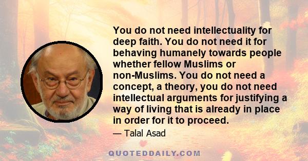 You do not need intellectuality for deep faith. You do not need it for behaving humanely towards people whether fellow Muslims or non-Muslims. You do not need a concept, a theory, you do not need intellectual arguments