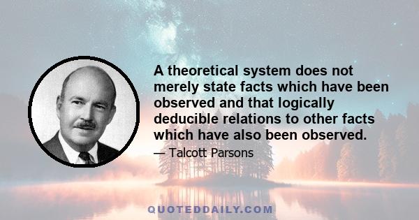 A theoretical system does not merely state facts which have been observed and that logically deducible relations to other facts which have also been observed.