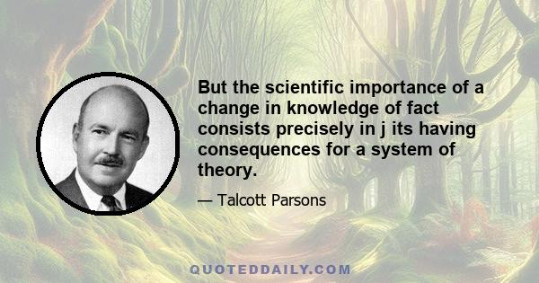 But the scientific importance of a change in knowledge of fact consists precisely in j its having consequences for a system of theory.