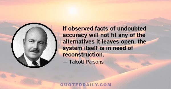 If observed facts of undoubted accuracy will not fit any of the alternatives it leaves open, the system itself is in need of reconstruction.