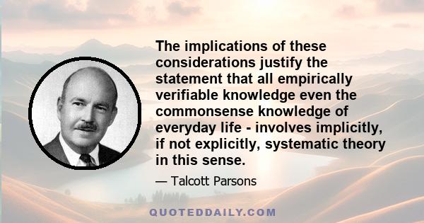 The implications of these considerations justify the statement that all empirically verifiable knowledge even the commonsense knowledge of everyday life - involves implicitly, if not explicitly, systematic theory in