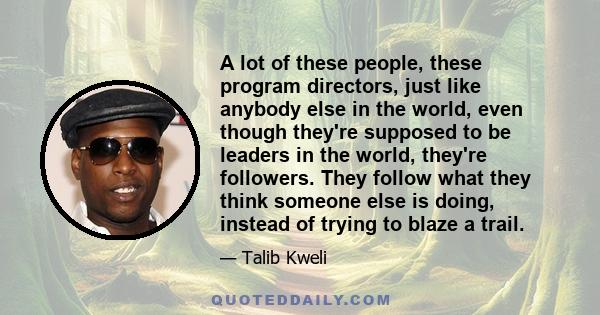 A lot of these people, these program directors, just like anybody else in the world, even though they're supposed to be leaders in the world, they're followers. They follow what they think someone else is doing, instead 