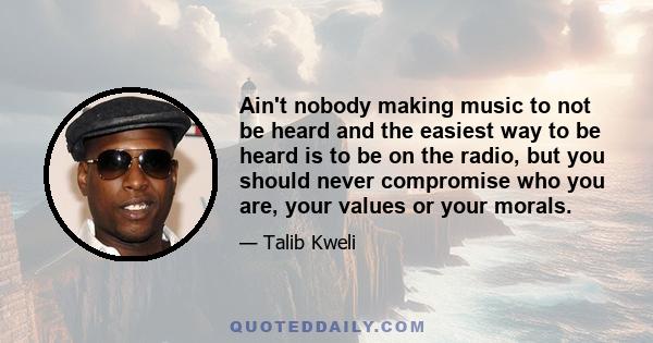 Ain't nobody making music to not be heard and the easiest way to be heard is to be on the radio, but you should never compromise who you are, your values or your morals.