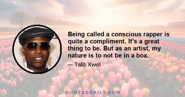 Being called a conscious rapper is quite a compliment. It's a great thing to be. But as an artist, my nature is to not be in a box.