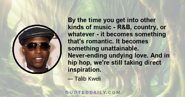 By the time you get into other kinds of music - R&B, country, or whatever - it becomes something that's romantic. It becomes something unattainable. Never-ending undying love. And in hip hop, we're still taking direct