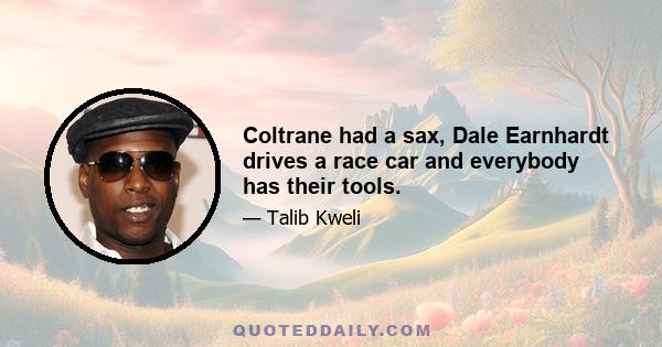 Coltrane had a sax, Dale Earnhardt drives a race car and everybody has their tools.