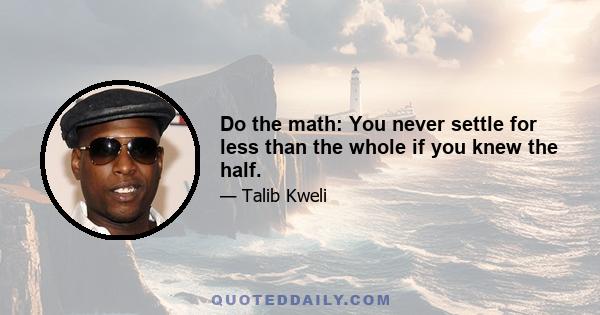 Do the math: You never settle for less than the whole if you knew the half.