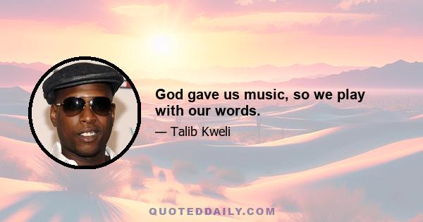 God gave us music, so we play with our words.