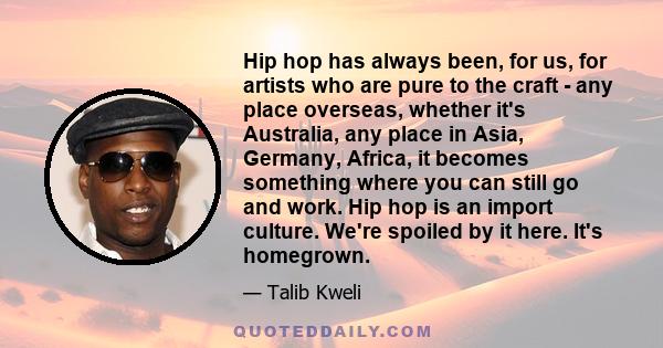 Hip hop has always been, for us, for artists who are pure to the craft - any place overseas, whether it's Australia, any place in Asia, Germany, Africa, it becomes something where you can still go and work. Hip hop is