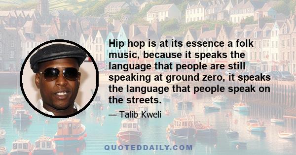 Hip hop is at its essence a folk music, because it speaks the language that people are still speaking at ground zero, it speaks the language that people speak on the streets.