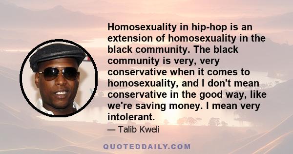 Homosexuality in hip-hop is an extension of homosexuality in the black community. The black community is very, very conservative when it comes to homosexuality, and I don't mean conservative in the good way, like we're