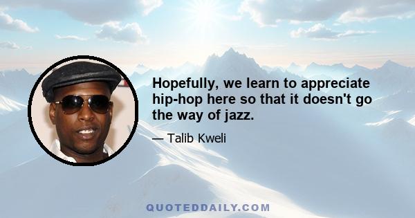 Hopefully, we learn to appreciate hip-hop here so that it doesn't go the way of jazz.