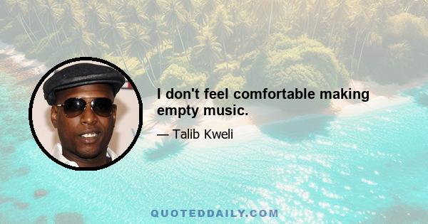 I don't feel comfortable making empty music.