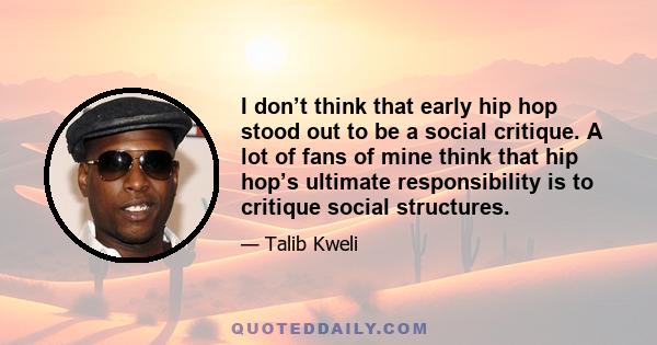 I don’t think that early hip hop stood out to be a social critique. A lot of fans of mine think that hip hop’s ultimate responsibility is to critique social structures.