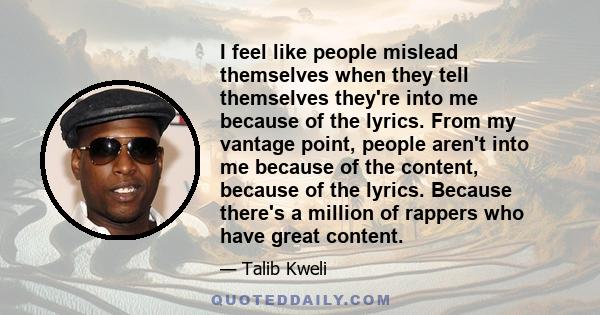 I feel like people mislead themselves when they tell themselves they're into me because of the lyrics. From my vantage point, people aren't into me because of the content, because of the lyrics. Because there's a