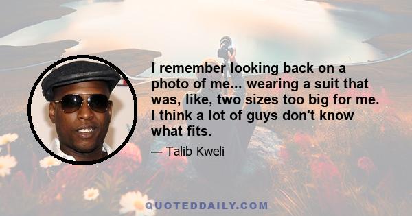 I remember looking back on a photo of me... wearing a suit that was, like, two sizes too big for me. I think a lot of guys don't know what fits.