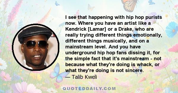 I see that happening with hip hop purists now. Where you have an artist like a Kendrick [Lamar] or a Drake, who are really trying different things emotionally, different things musically, and on a mainstream level. And