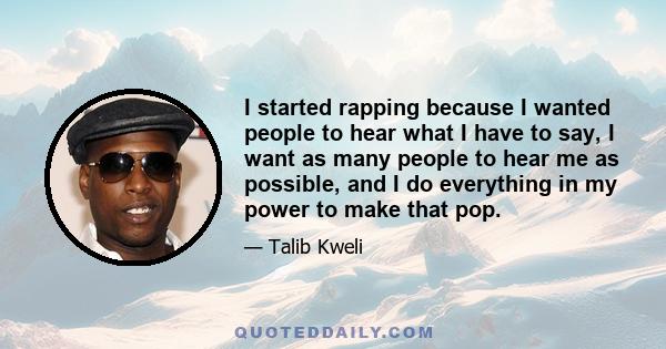 I started rapping because I wanted people to hear what I have to say, I want as many people to hear me as possible, and I do everything in my power to make that pop.