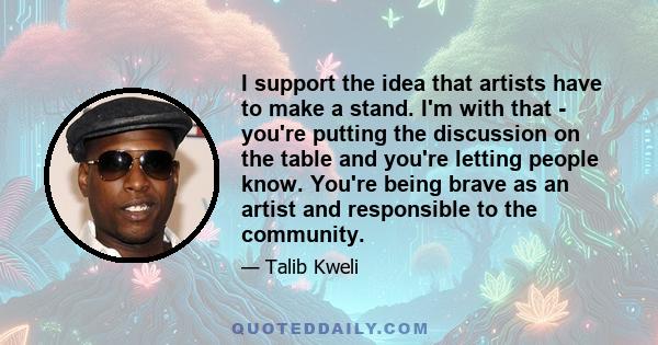 I support the idea that artists have to make a stand. I'm with that - you're putting the discussion on the table and you're letting people know. You're being brave as an artist and responsible to the community.