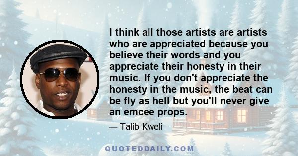 I think all those artists are artists who are appreciated because you believe their words and you appreciate their honesty in their music. If you don't appreciate the honesty in the music, the beat can be fly as hell