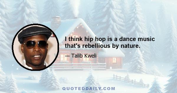 I think hip hop is a dance music that's rebellious by nature.