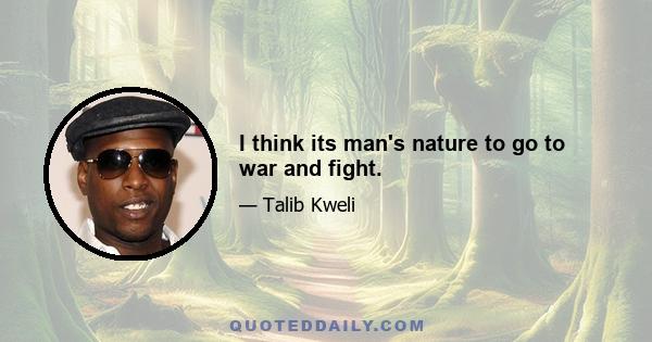 I think its man's nature to go to war and fight.