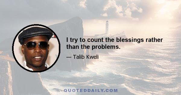 I try to count the blessings rather than the problems.