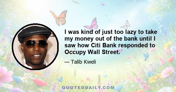 I was kind of just too lazy to take my money out of the bank until I saw how Citi Bank responded to Occupy Wall Street.