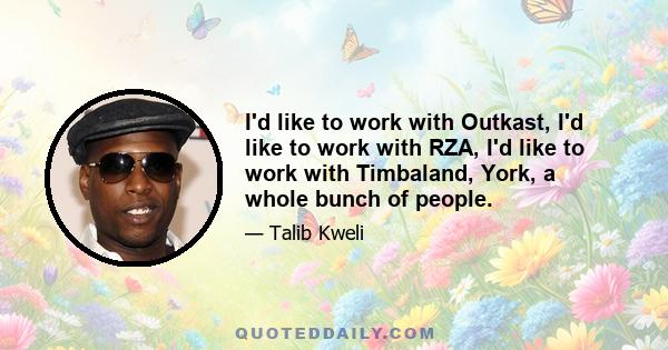 I'd like to work with Outkast, I'd like to work with RZA, I'd like to work with Timbaland, York, a whole bunch of people.