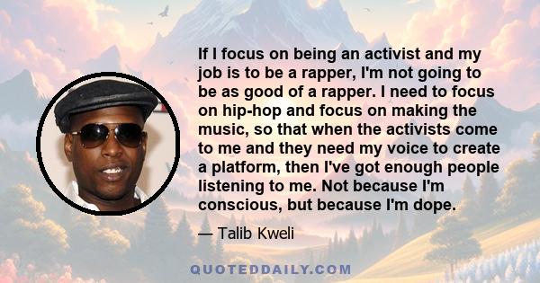 If I focus on being an activist and my job is to be a rapper, I'm not going to be as good of a rapper. I need to focus on hip-hop and focus on making the music, so that when the activists come to me and they need my