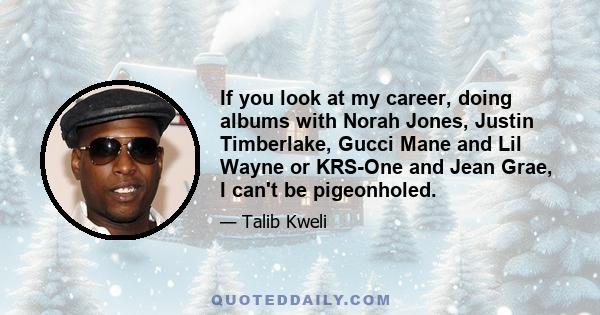 If you look at my career, doing albums with Norah Jones, Justin Timberlake, Gucci Mane and Lil Wayne or KRS-One and Jean Grae, I can't be pigeonholed.