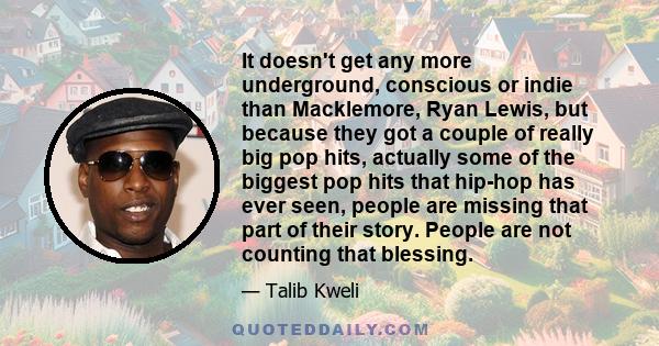 It doesn't get any more underground, conscious or indie than Macklemore, Ryan Lewis, but because they got a couple of really big pop hits, actually some of the biggest pop hits that hip-hop has ever seen, people are