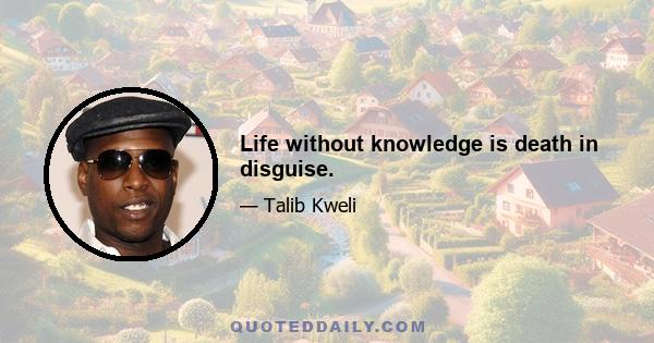 Life without knowledge is death in disguise.