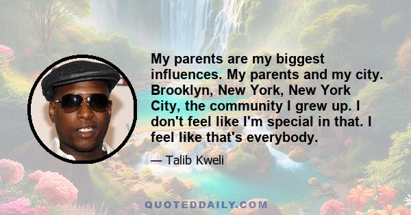 My parents are my biggest influences. My parents and my city. Brooklyn, New York, New York City, the community I grew up. I don't feel like I'm special in that. I feel like that's everybody.