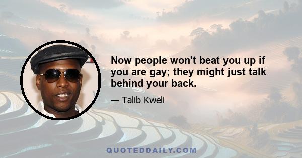 Now people won't beat you up if you are gay; they might just talk behind your back.